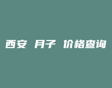 西安 月子 价格查询