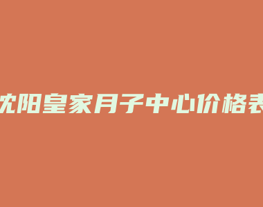 沈阳皇家月子中心价格表