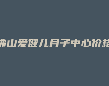 佛山爱健儿月子中心价格