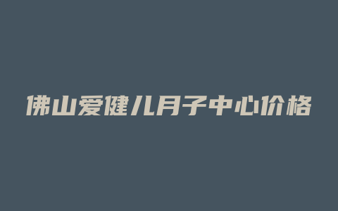 佛山爱健儿月子中心价格