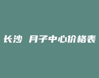 长沙 月子中心价格表