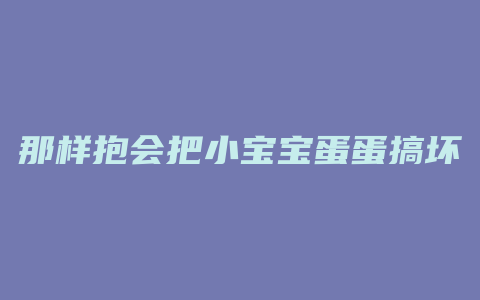 那样抱会把小宝宝蛋蛋搞坏