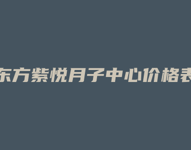 东方紫悦月子中心价格表