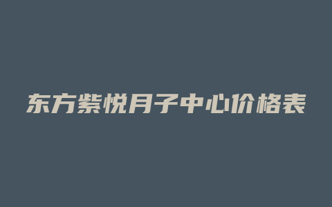 东方紫悦月子中心价格表