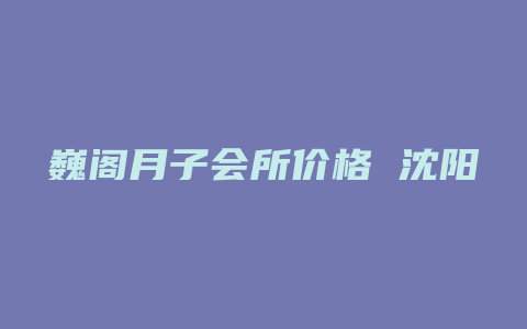 巍阁月子会所价格 沈阳