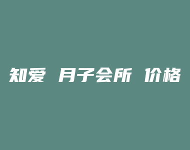 知爱 月子会所 价格