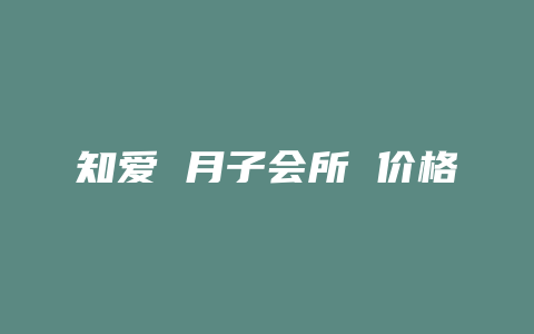 知爱 月子会所 价格