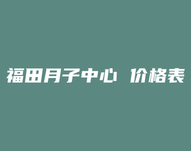 福田月子中心 价格表