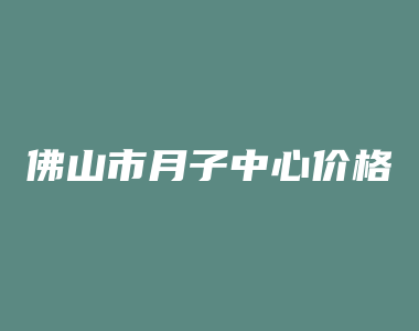 佛山市月子中心价格