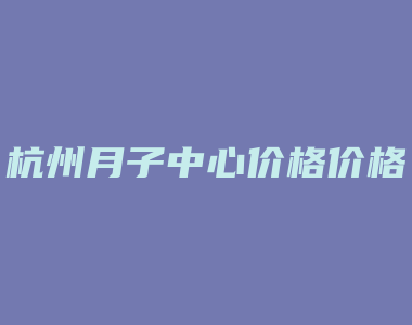 杭州月子中心价格价格