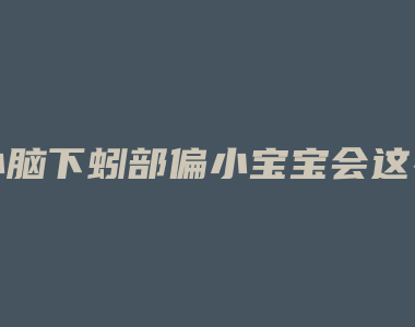 小脑下蚓部偏小宝宝会这么样