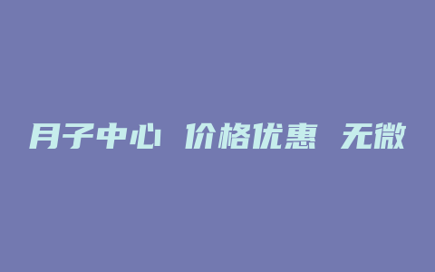 月子中心 价格优惠 无微不至专业护理