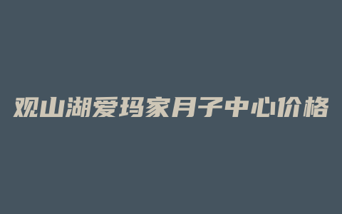 观山湖爱玛家月子中心价格