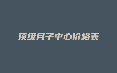 顶级月子中心价格表