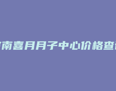 济南喜月月子中心价格查询