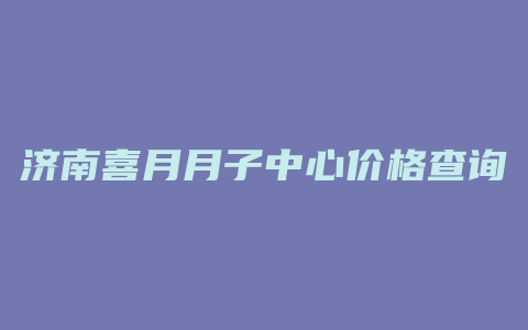 济南喜月月子中心价格查询