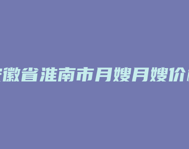 安徽省淮南市月嫂月嫂价格多少