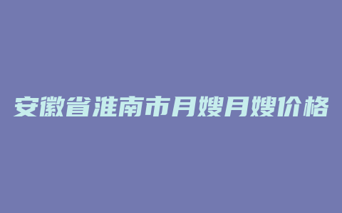 安徽省淮南市月嫂月嫂价格多少