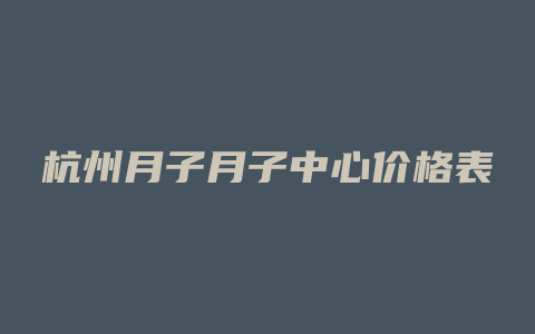 杭州月子月子中心价格表