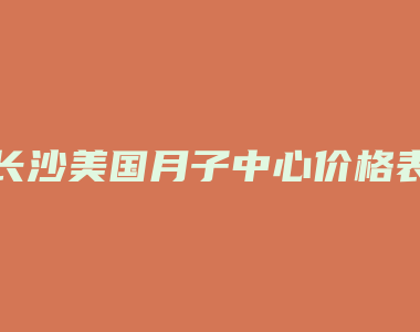 长沙美国月子中心价格表