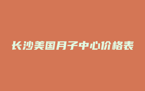 长沙美国月子中心价格表