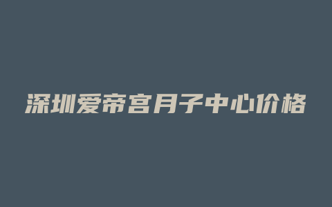 深圳爱帝宫月子中心价格