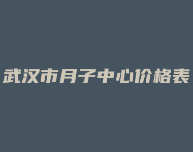 武汉市月子中心价格表