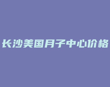 长沙美国月子中心价格