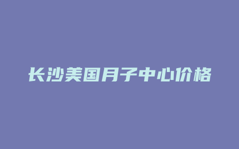 长沙美国月子中心价格