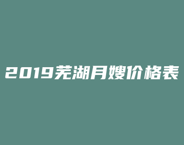 2019芜湖月嫂价格表