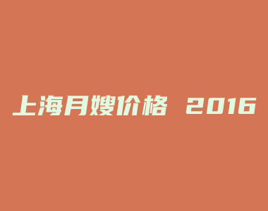 上海月嫂价格 2016