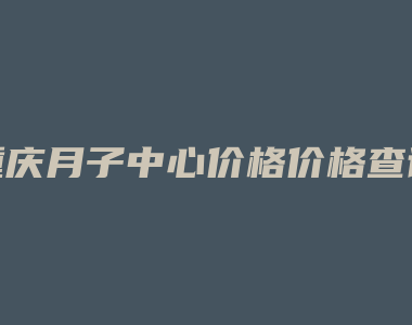 重庆月子中心价格价格查询