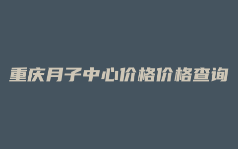 重庆月子中心价格价格查询