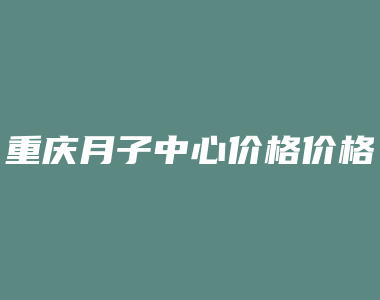 重庆月子中心价格价格