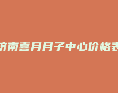 济南喜月月子中心价格表