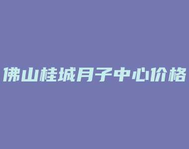 佛山桂城月子中心价格