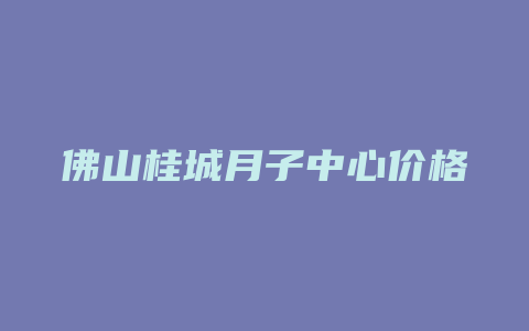 佛山桂城月子中心价格