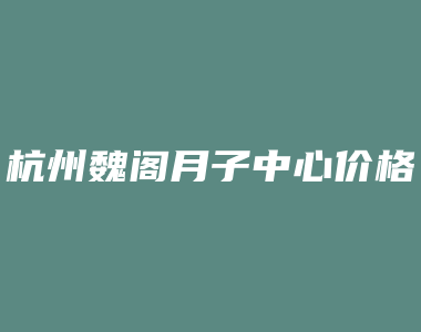 杭州魏阁月子中心价格