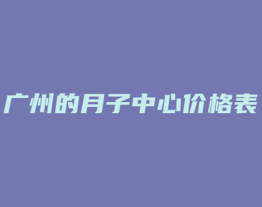 广州的月子中心价格表