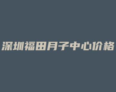 深圳福田月子中心价格