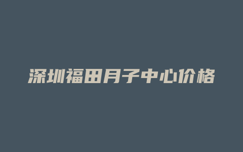 深圳福田月子中心价格