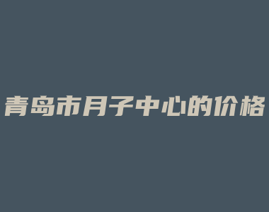 青岛市月子中心的价格