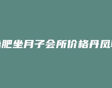 合肥坐月子会所价格丹凤朝阳需