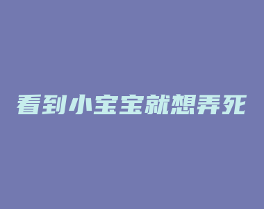 看到小宝宝就想弄死