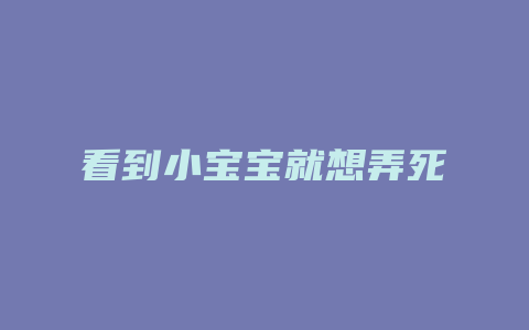 看到小宝宝就想弄死