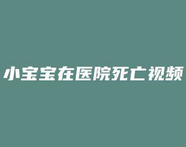 小宝宝在医院死亡视频