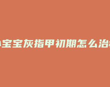 小宝宝灰指甲初期怎么治疗