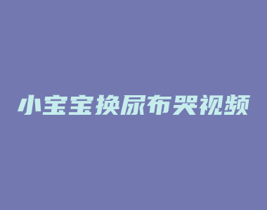 小宝宝换尿布哭视频