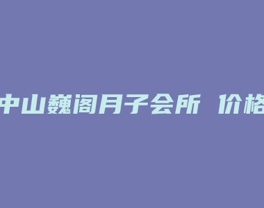 中山巍阁月子会所 价格