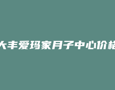 大丰爱玛家月子中心价格